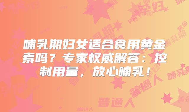 哺乳期妇女适合食用黄金素吗?专家权威解答:控制用量,放心哺乳!