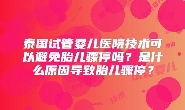 泰国试管婴儿医院技术可以避免胎儿骤停吗?是什么原因导致胎儿骤停?