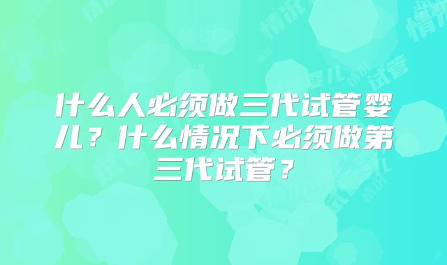 什么人必须做三代试管婴儿？什么情况下必须做第三代试管？