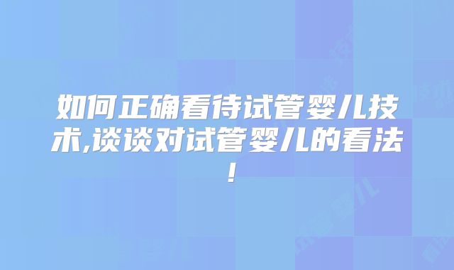 如何正确看待试管婴儿技术,谈谈对试管婴儿的看法!