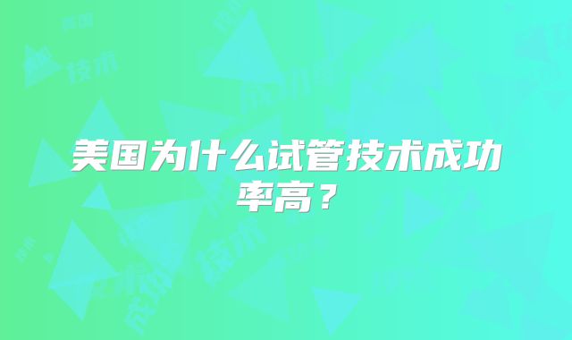 美国为什么试管技术成功率高?