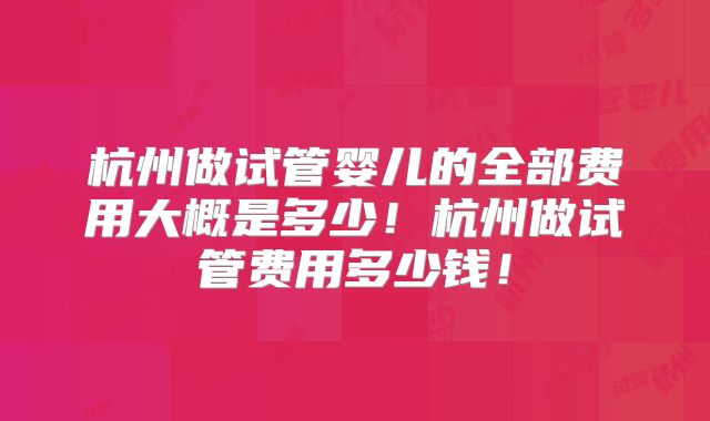 杭州做试管婴儿的全部费用大概是多少!杭州做试管费用多少钱!