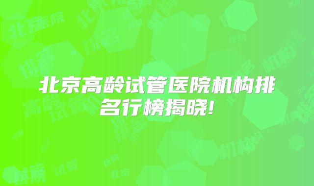 北京高龄试管医院机构排名行榜揭晓!