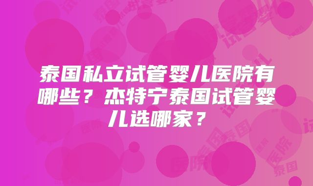 泰国私立试管婴儿医院有哪些?杰特宁泰国试管婴儿选哪家?