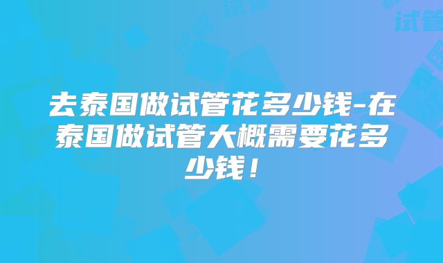 去泰国做试管花多少钱-在泰国做试管大概需要花多少钱！