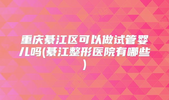重庆綦江区可以做试管婴儿吗(綦江整形医院有哪些)