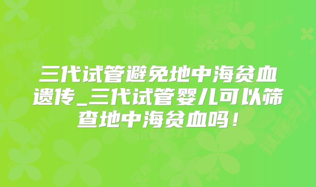 三代试管避免地中海贫血遗传_三代试管婴儿可以筛查地中海贫血吗！