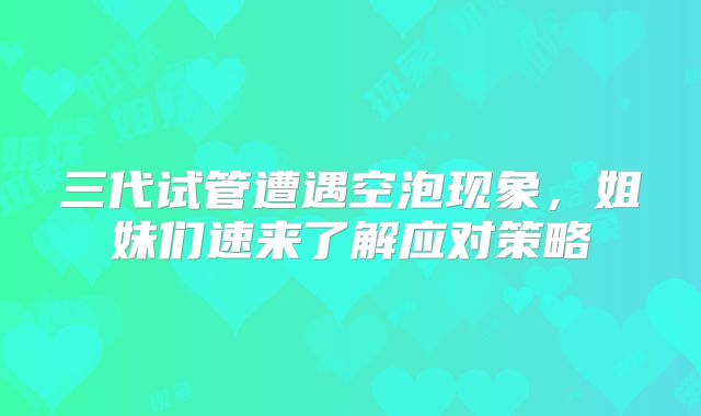 三代试管遭遇空泡现象,姐妹们速来了解应对策略
