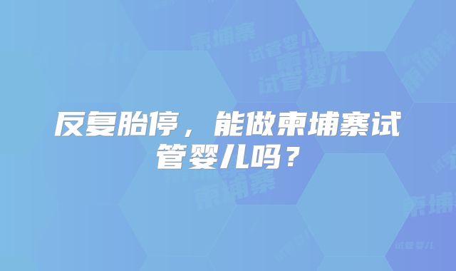 反复胎停,能做柬埔寨试管婴儿吗?