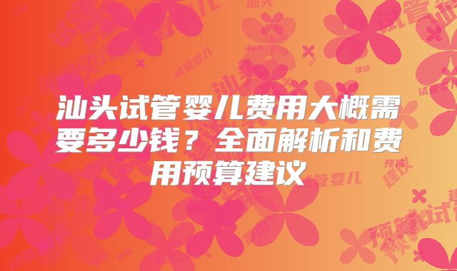 汕头试管婴儿费用大概需要多少钱?全面解析和费用预算建议