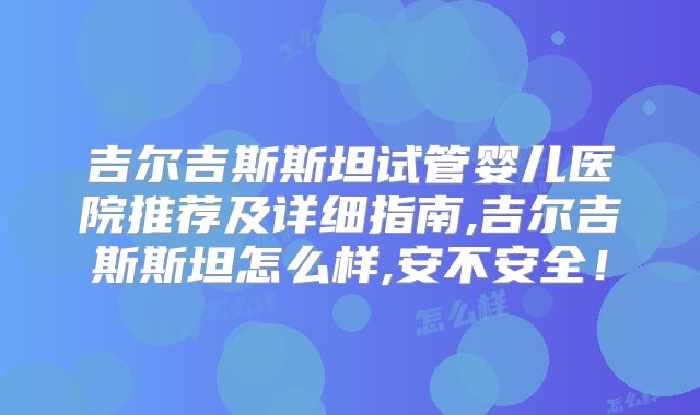 吉尔吉斯斯坦试管婴儿医院推荐及详细指南,吉尔吉斯斯坦怎么样,安不安全!