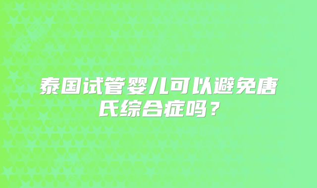 泰国试管婴儿可以避免唐氏综合症吗？