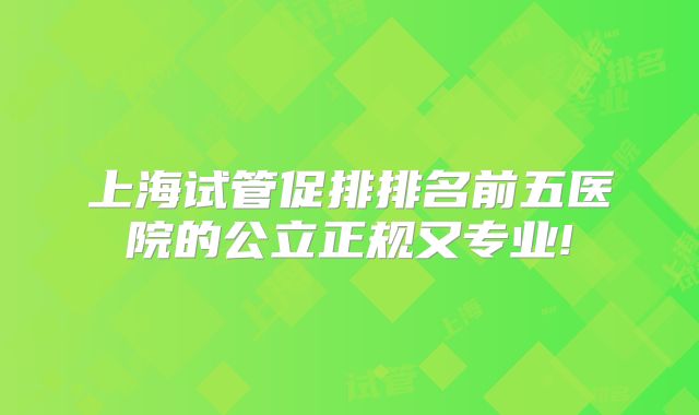 上海试管促排排名前五医院的公立正规又专业!