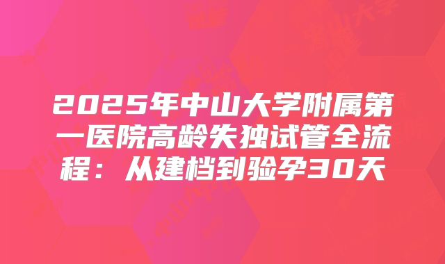 2025年中山大学附属第一医院高龄失独试管全流程：从建档到验孕30天