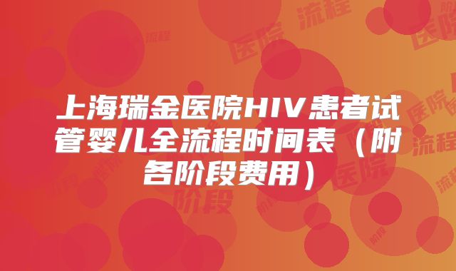 上海瑞金医院HIV患者试管婴儿全流程时间表（附各阶段费用）