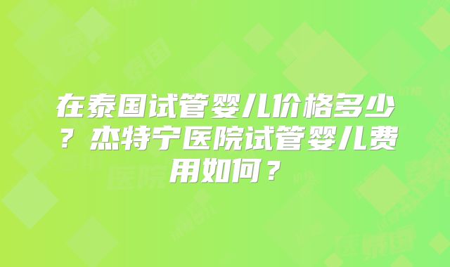在泰国试管婴儿价格多少?杰特宁医院试管婴儿费用如何?