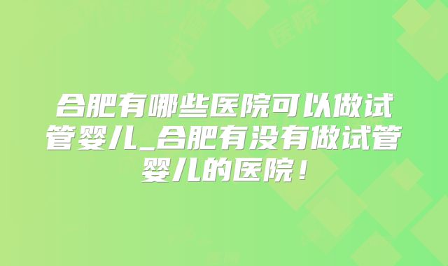 合肥有哪些医院可以做试管婴儿_合肥有没有做试管婴儿的医院!