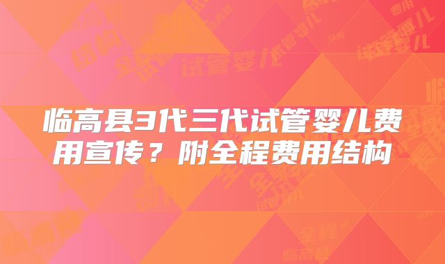 临高县3代三代试管婴儿费用宣传？附全程费用结构