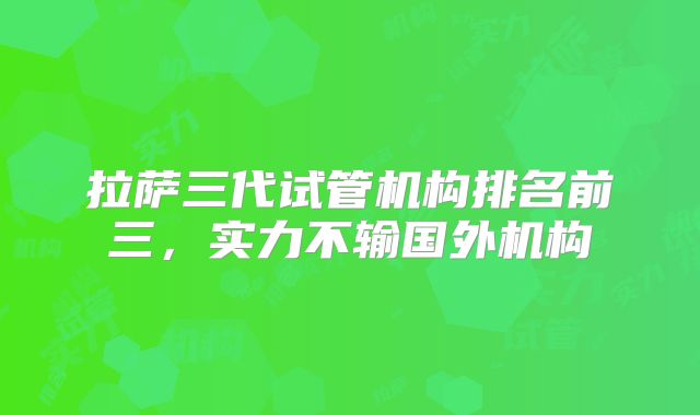 拉萨三代试管机构排名前三,实力不输国外机构