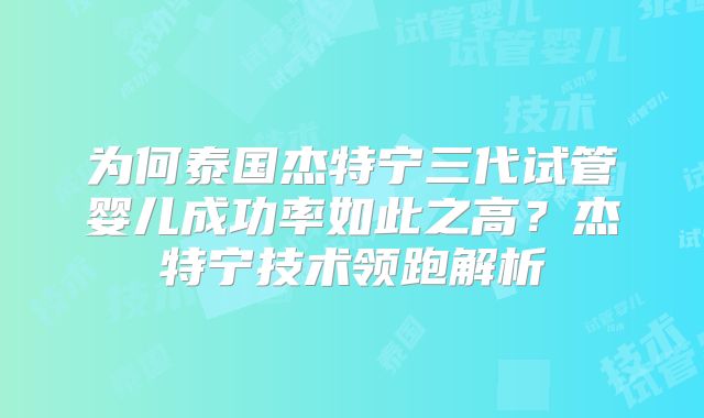 为何泰国杰特宁三代试管婴儿成功率如此之高？杰特宁技术领跑解析