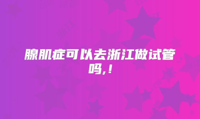 腺肌症可以去浙江做试管吗,!