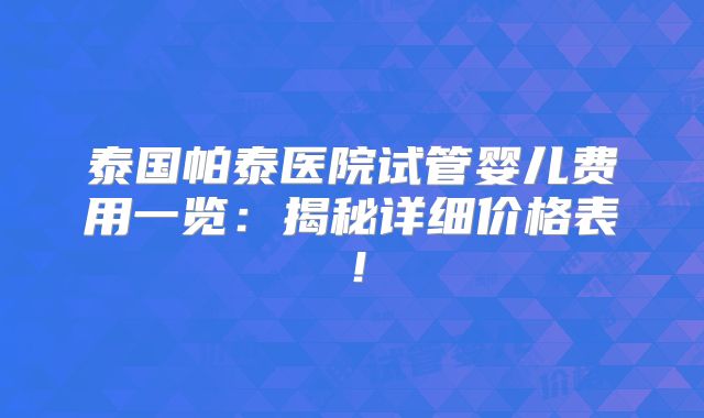 泰国帕泰医院试管婴儿费用一览：揭秘详细价格表！