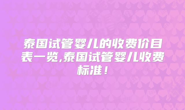 泰国试管婴儿的收费价目表一览,泰国试管婴儿收费标准!