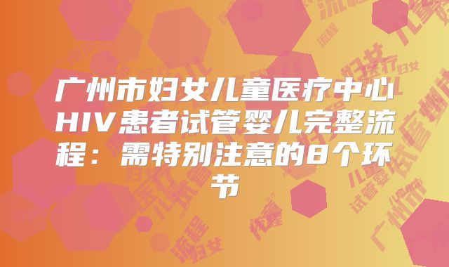 广州市妇女儿童医疗中心HIV患者试管婴儿完整流程：需特别注意的8个环节