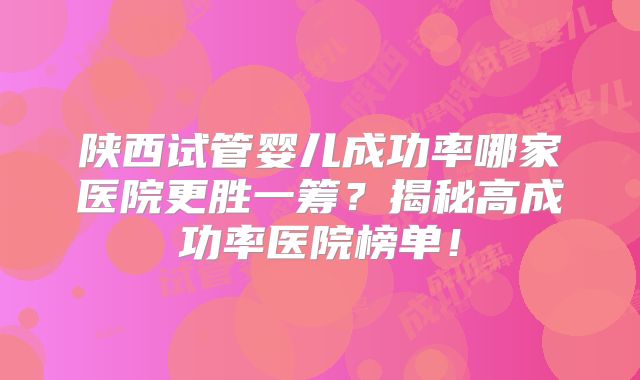 陕西试管婴儿成功率哪家医院更胜一筹?揭秘高成功率医院榜单!