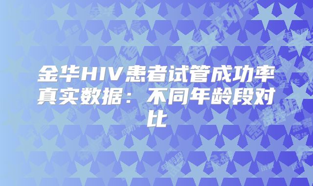 金华HIV患者试管成功率真实数据：不同年龄段对比