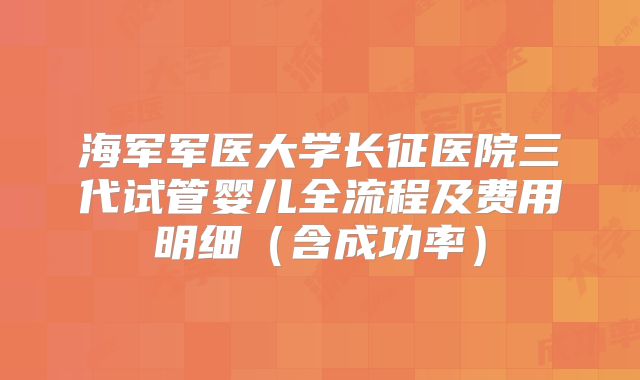 海军军医大学长征医院三代试管婴儿全流程及费用明细(含成功率)