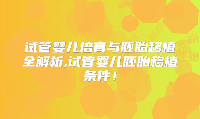 试管婴儿培育与胚胎移植全解析,试管婴儿胚胎移植条件!