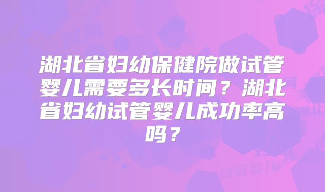 湖北省妇幼保健院做试管婴儿需要多长时间？湖北省妇幼试管婴儿成功率高吗？