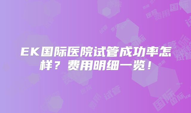 EK国际医院试管成功率怎样？费用明细一览！