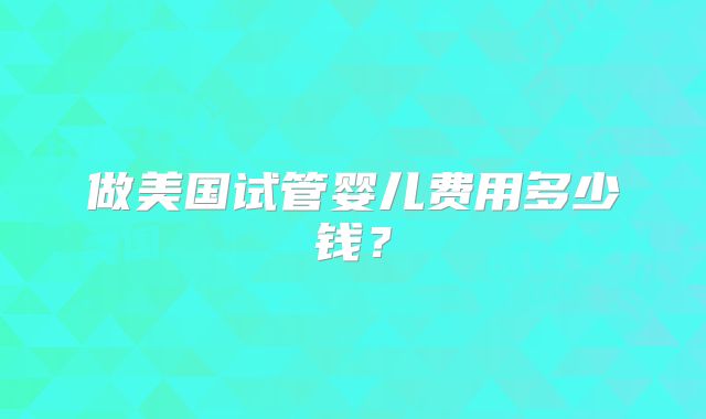做美国试管婴儿费用多少钱?