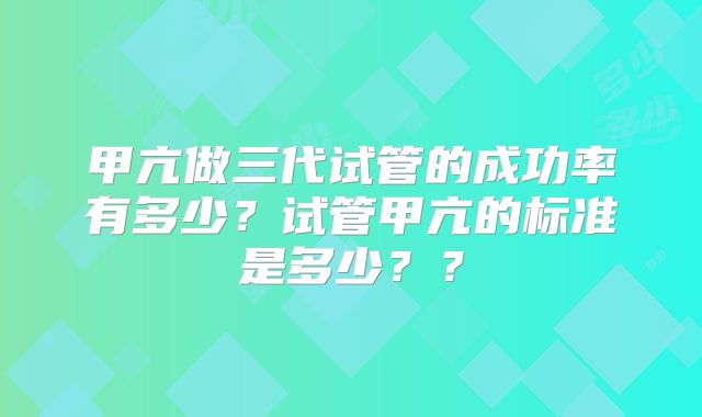 甲亢做三代试管的成功率有多少?试管甲亢的标准是多少??