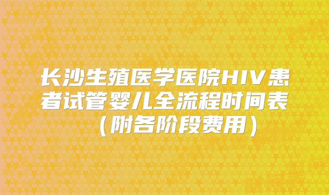 长沙生殖医学医院HIV患者试管婴儿全流程时间表(附各阶段费用)