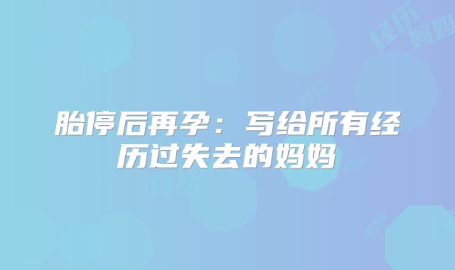 胎停后再孕:写给所有经历过失去的妈妈