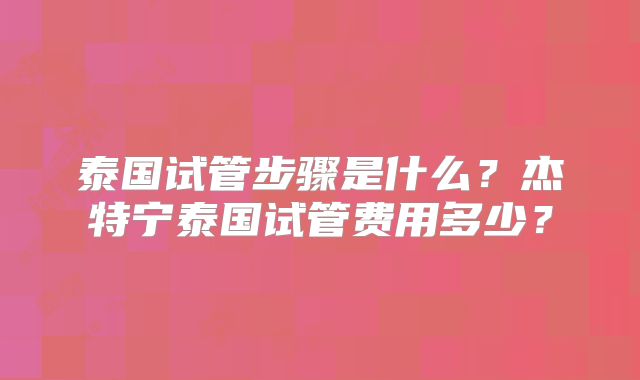 泰国试管步骤是什么？杰特宁泰国试管费用多少？