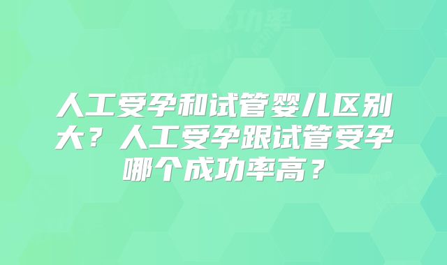 人工受孕和试管婴儿区别大?人工受孕跟试管受孕哪个成功率高?