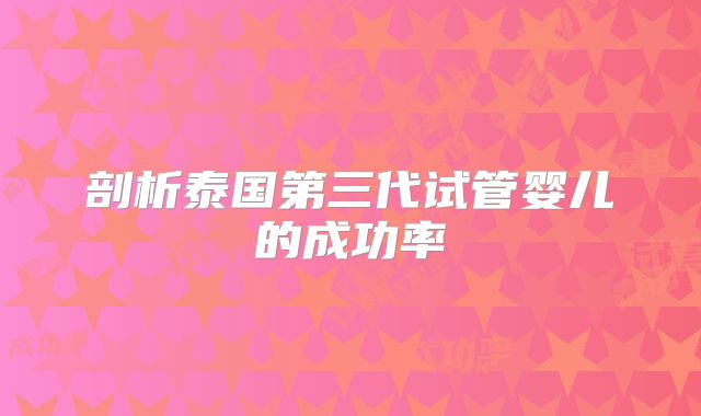 剖析泰国第三代试管婴儿的成功率