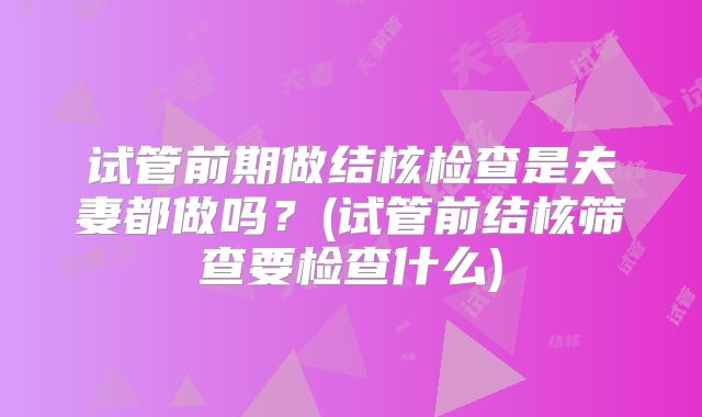 试管前期做结核检查是夫妻都做吗?(试管前结核筛查要检查什么)