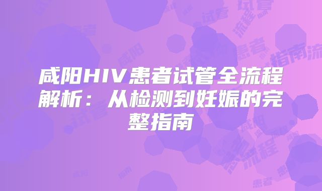 咸阳HIV患者试管全流程解析：从检测到妊娠的完整指南