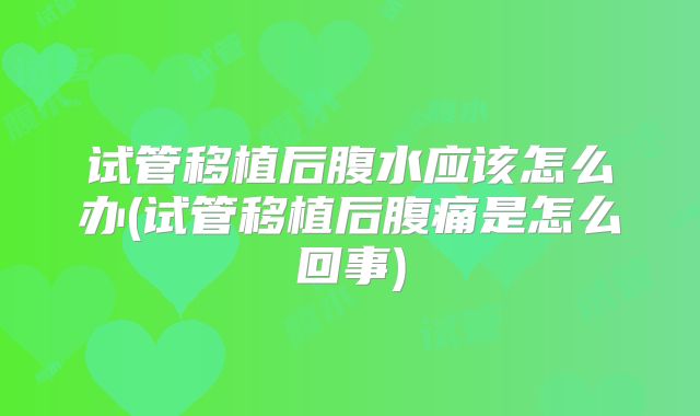 试管移植后腹水应该怎么办(试管移植后腹痛是怎么回事)