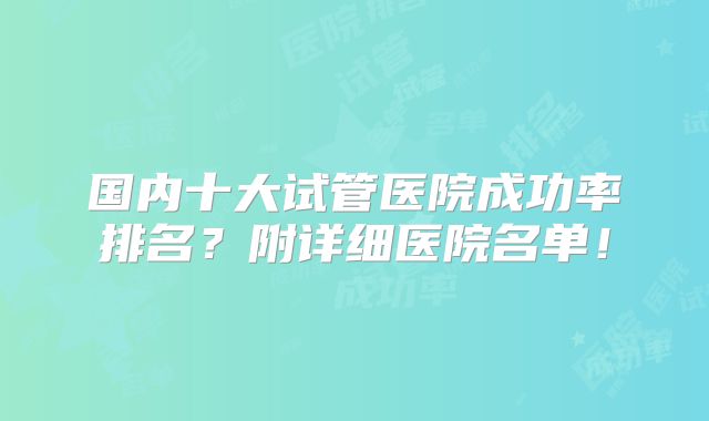 国内十大试管医院成功率排名？附详细医院名单！