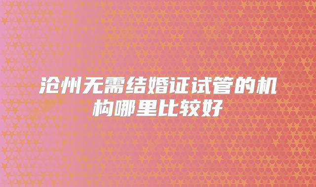 沧州无需结婚证试管的机构哪里比较好