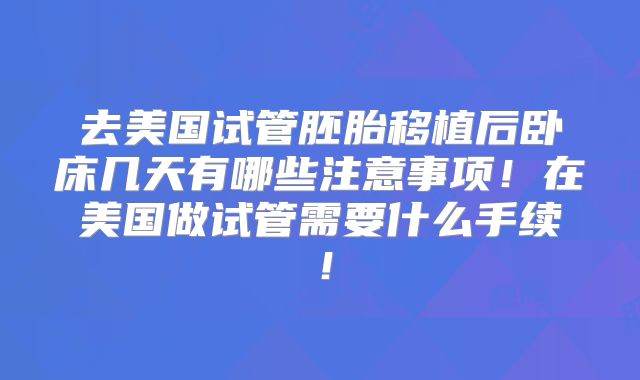 去美国试管胚胎移植后卧床几天有哪些注意事项!在美国做试管需要什么手续!