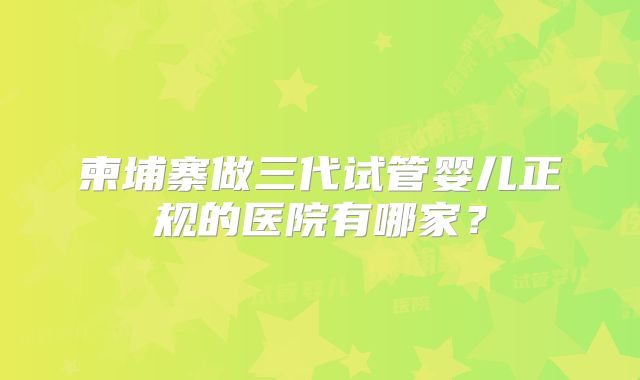 柬埔寨做三代试管婴儿正规的医院有哪家?