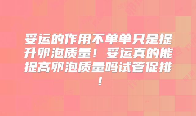 妥运的作用不单单只是提升卵泡质量!妥运真的能提高卵泡质量吗试管促排!