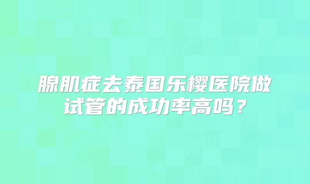 腺肌症去泰国乐樱医院做试管的成功率高吗?